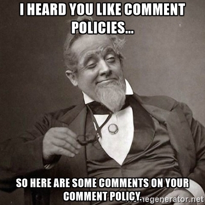 I heard you like comment policies... So here are some comments on your comment policy.